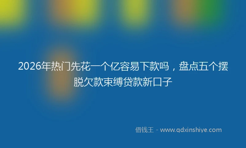 2026年热门先花一个亿容易下款吗，盘点五个摆脱欠款束缚贷款新口子