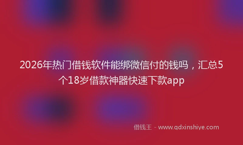 2026年热门借钱软件能绑微信付的钱吗，汇总5个18岁借款神器快速下款app