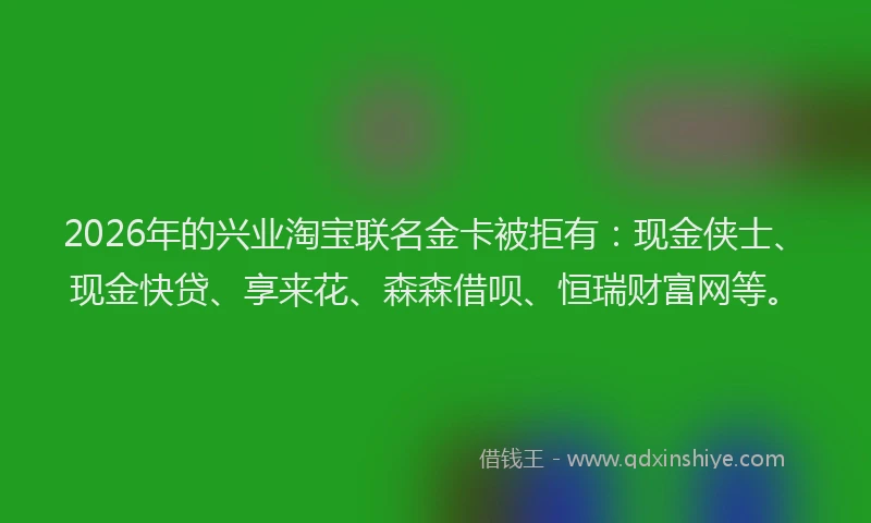 2026年的兴业淘宝联名金卡被拒有：现金侠士、现金快贷、享来花、森森借呗、恒瑞财富网等。