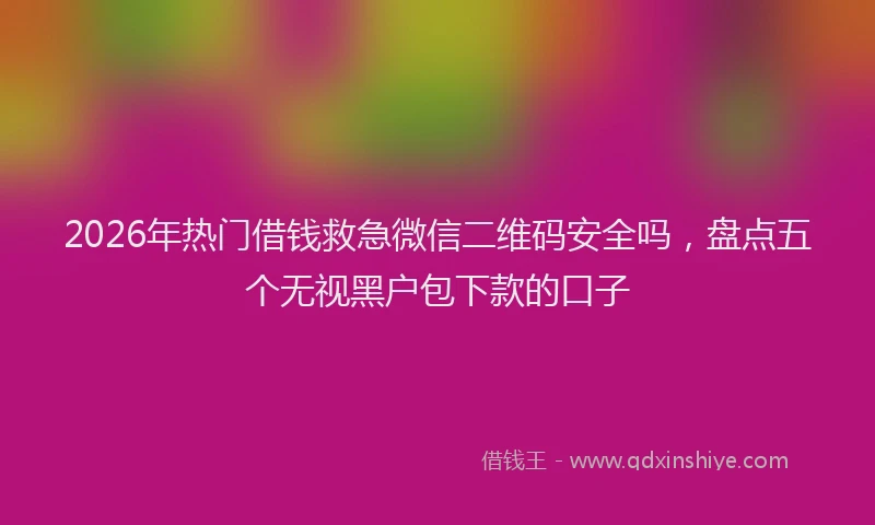 2026年热门借钱救急微信二维码安全吗，盘点五个无视黑户包下款的口子