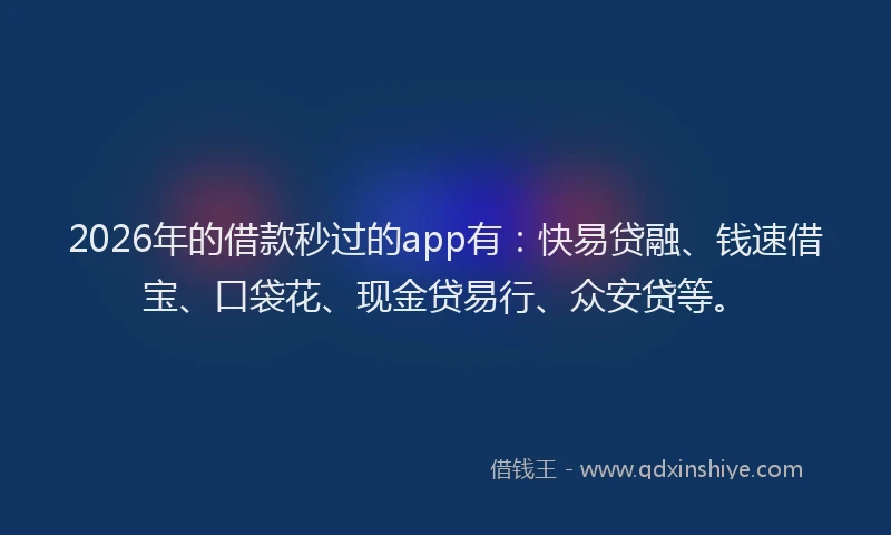 2026年的借款秒过的app有：快易贷融、钱速借宝、口袋花、现金贷易行、众安贷等。