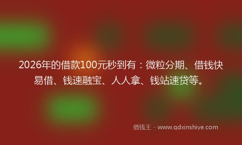 2026年的借款100元秒到有：微粒分期、借钱快易借、钱速融宝、人人拿、钱站速贷等。