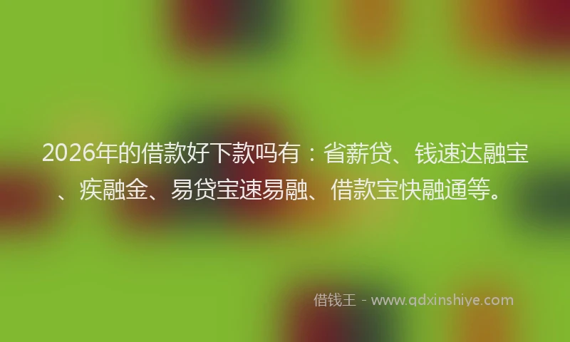 2026年的借款好下款吗有：省薪贷、钱速达融宝、疾融金、易贷宝速易融、借款宝快融通等。