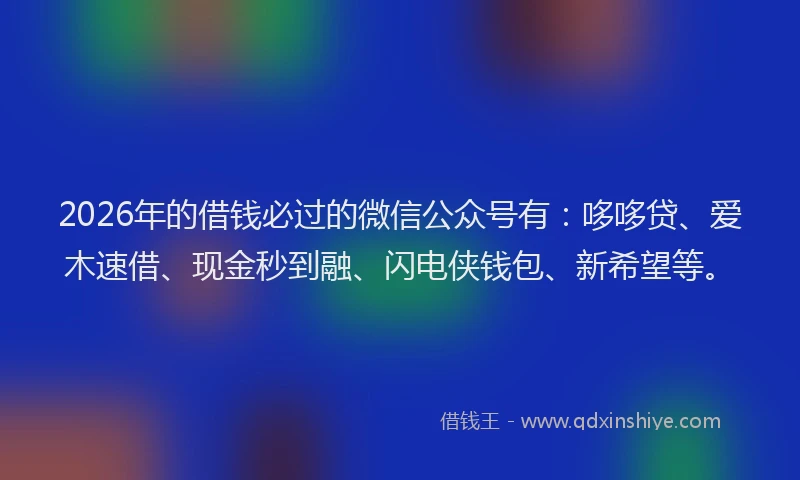 2026年的借钱必过的微信公众号有：哆哆贷、爱木速借、现金秒到融、闪电侠钱包、新希望等。