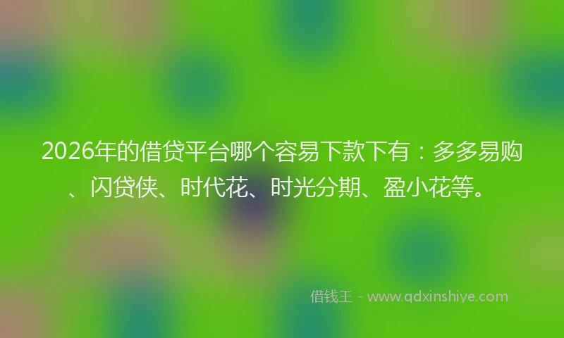 2026年的借贷平台哪个容易下款下有：多多易购、闪贷侠、时代花、时光分期、盈小花等。