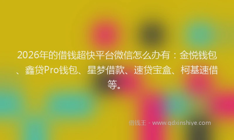 2026年的借钱超快平台微信怎么办有：金悦钱包、鑫贷Pro钱包、星梦借款、速贷宝盒、柯基速借等。
