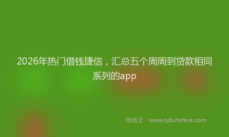 2026年热门借钱捷信，汇总五个周周到贷款相同系列的app