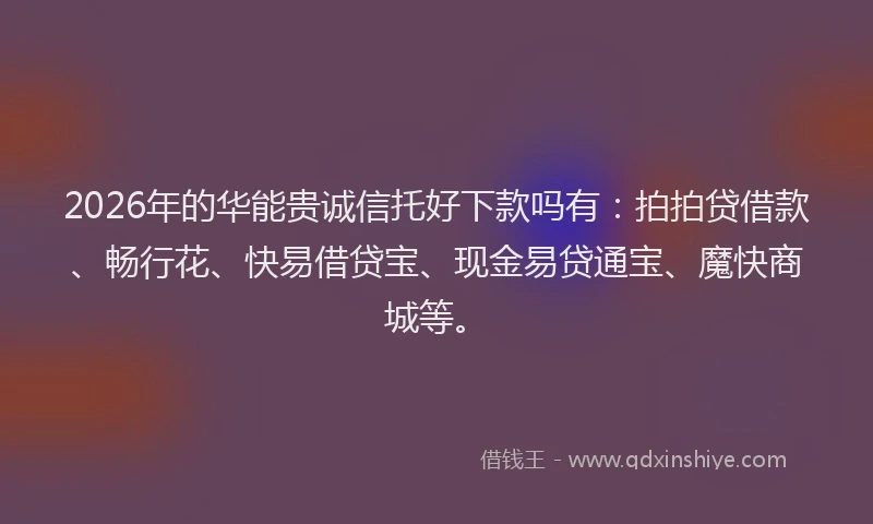 2026年的华能贵诚信托好下款吗有：拍拍贷借款、畅行花、快易借贷宝、现金易贷通宝、魔快商城等。