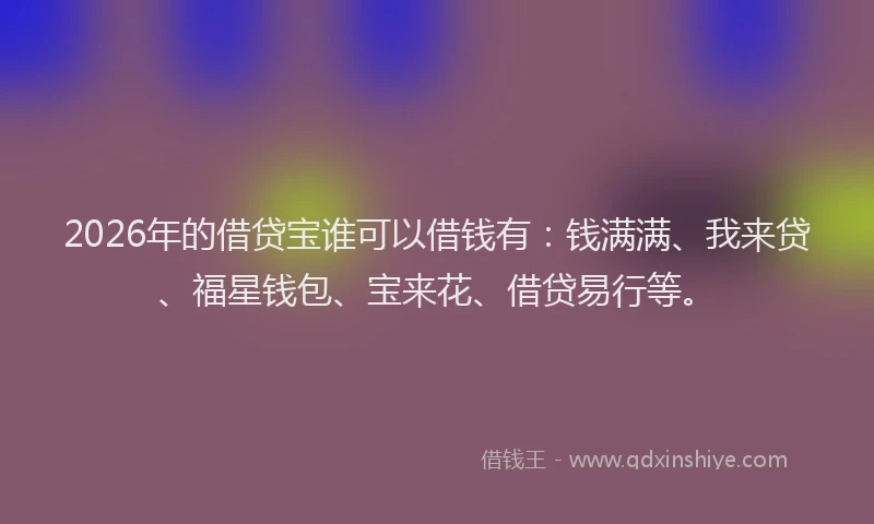2026年的借贷宝谁可以借钱有：钱满满、我来贷、福星钱包、宝来花、借贷易行等。