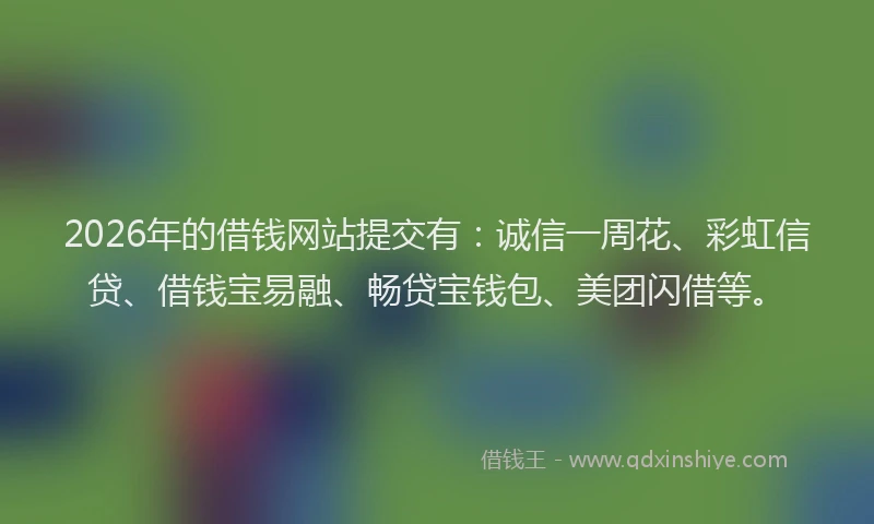 2026年的借钱网站提交有：诚信一周花、彩虹信贷、借钱宝易融、畅贷宝钱包、美团闪借等。