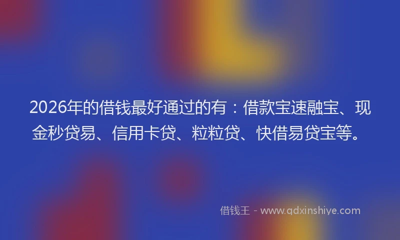2026年的借钱最好通过的有：借款宝速融宝、现金秒贷易、信用卡贷、粒粒贷、快借易贷宝等。