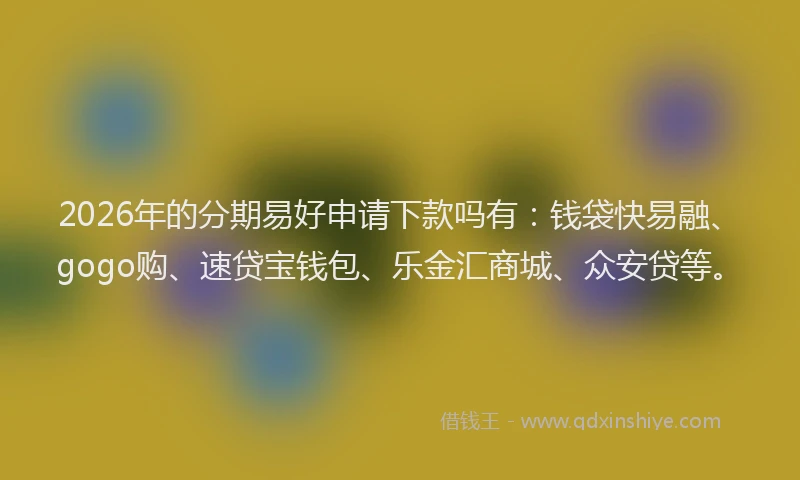 2026年的分期易好申请下款吗有：钱袋快易融、gogo购、速贷宝钱包、乐金汇商城、众安贷等。
