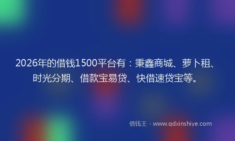 2026年的借钱1500平台有：秉鑫商城、萝卜租、时光分期、借款宝易贷、快借速贷宝等。