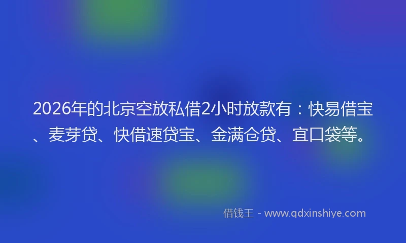 2026年的北京空放私借2小时放款有：快易借宝、麦芽贷、快借速贷宝、金满仓贷、宜口袋等。