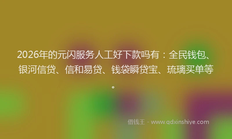 2026年的元闪服务人工好下款吗有：全民钱包、银河信贷、信和易贷、钱袋瞬贷宝、琉璃买单等。