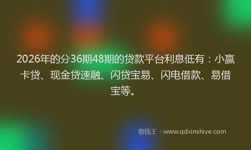 2026年的分36期48期的贷款平台利息低有：小赢卡贷、现金贷速融、闪贷宝易、闪电借款、易借宝等。