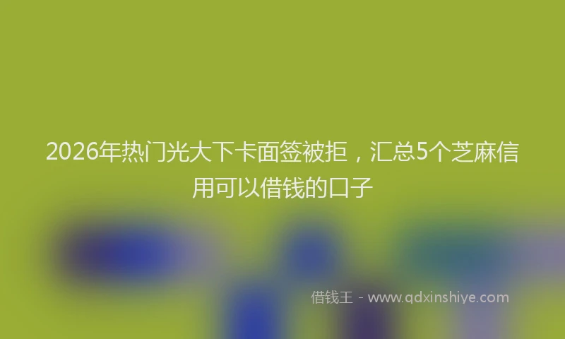 2026年热门光大下卡面签被拒，汇总5个芝麻信用可以借钱的口子