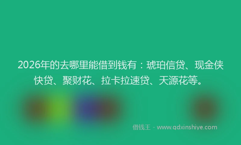 2026年的去哪里能借到钱有：琥珀信贷、现金侠快贷、聚财花、拉卡拉速贷、天源花等。
