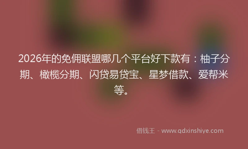 2026年的免佣联盟哪几个平台好下款有：柚子分期、橄榄分期、闪贷易贷宝、星梦借款、爱帮米等。