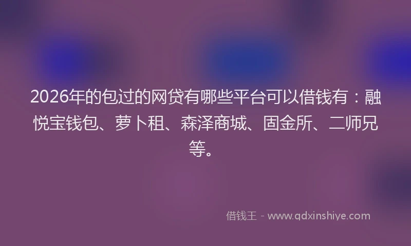 2026年的包过的网贷有哪些平台可以借钱有：融悦宝钱包、萝卜租、森泽商城、固金所、二师兄等。