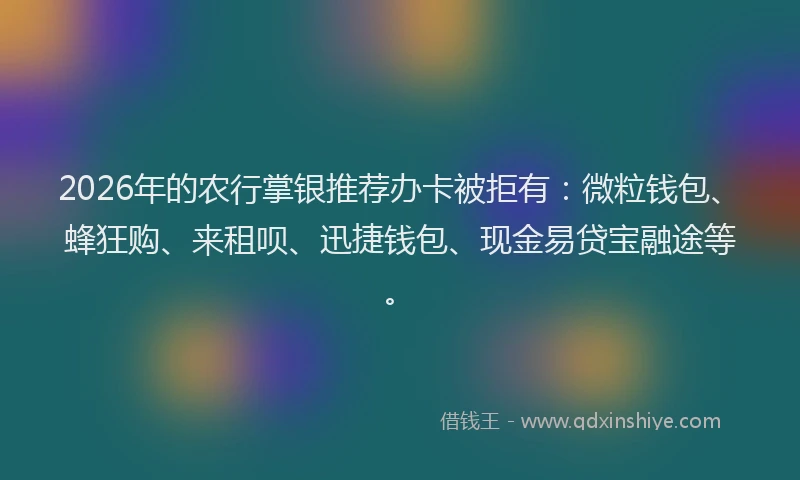 2026年的农行掌银推荐办卡被拒有：微粒钱包、蜂狂购、来租呗、迅捷钱包、现金易贷宝融途等。