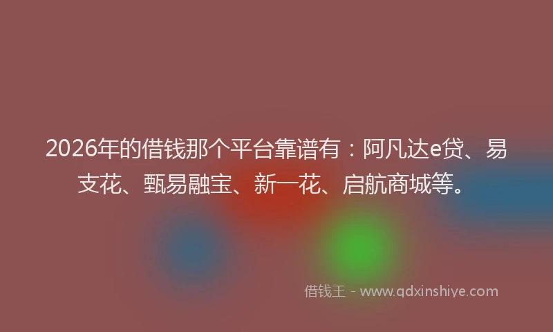 2026年的借钱那个平台靠谱有：阿凡达e贷、易支花、甄易融宝、新一花、启航商城等。