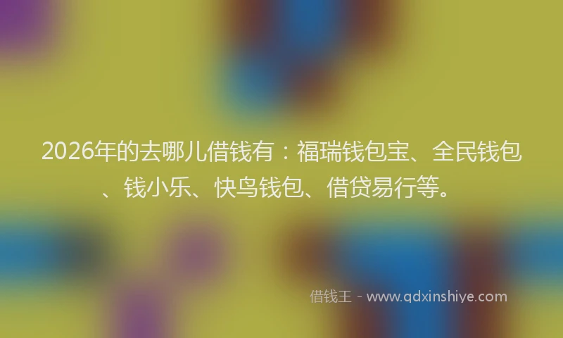 2026年的去哪儿借钱有：福瑞钱包宝、全民钱包、钱小乐、快鸟钱包、借贷易行等。