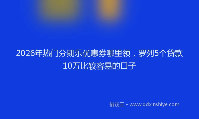 2026年热门分期乐优惠券哪里领，罗列5个贷款10万比较容易的口子