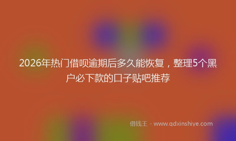 2026年热门借呗逾期后多久能恢复，整理5个黑户必下款的口子贴吧推荐