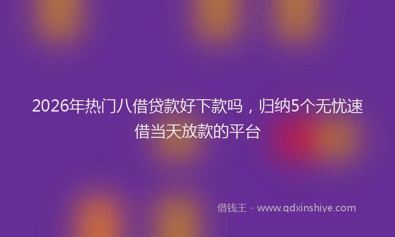 2026年热门八借贷款好下款吗，归纳5个无忧速借当天放款的平台
