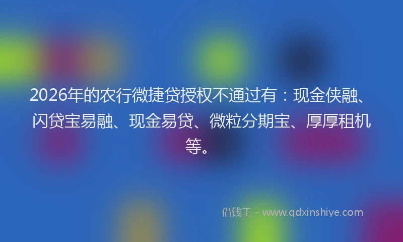 2026年的农行微捷贷授权不通过有：现金侠融、闪贷宝易融、现金易贷、微粒分期宝、厚厚租机等。