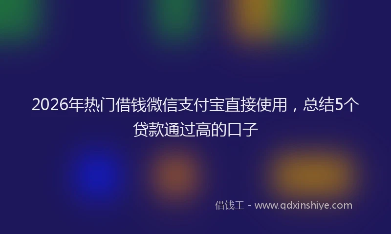 2026年热门借钱微信支付宝直接使用，总结5个贷款通过高的口子