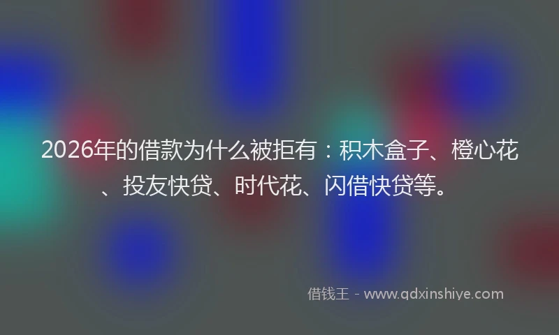 2026年的借款为什么被拒有：积木盒子、橙心花、投友快贷、时代花、闪借快贷等。