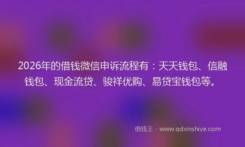 2026年的借钱微信申诉流程有：天天钱包、信融钱包、现金流贷、骏祥优购、易贷宝钱包等。