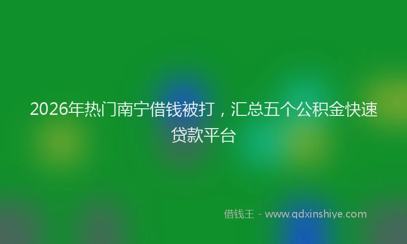 2026年热门南宁借钱被打，汇总五个公积金快速贷款平台