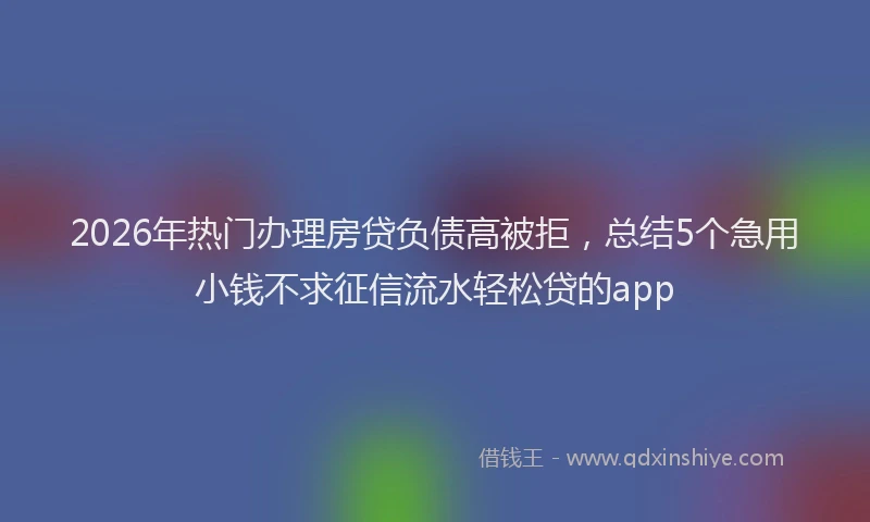 2026年热门办理房贷负债高被拒，总结5个急用小钱不求征信流水轻松贷的app
