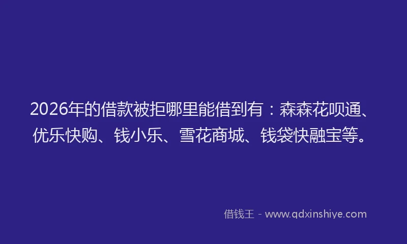 2026年的借款被拒哪里能借到有：森森花呗通、优乐快购、钱小乐、雪花商城、钱袋快融宝等。