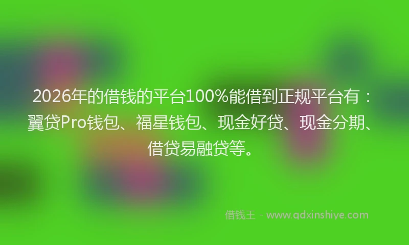 2026年的借钱的平台100%能借到正规平台有：翼贷Pro钱包、福星钱包、现金好贷、现金分期、借贷易融贷等。