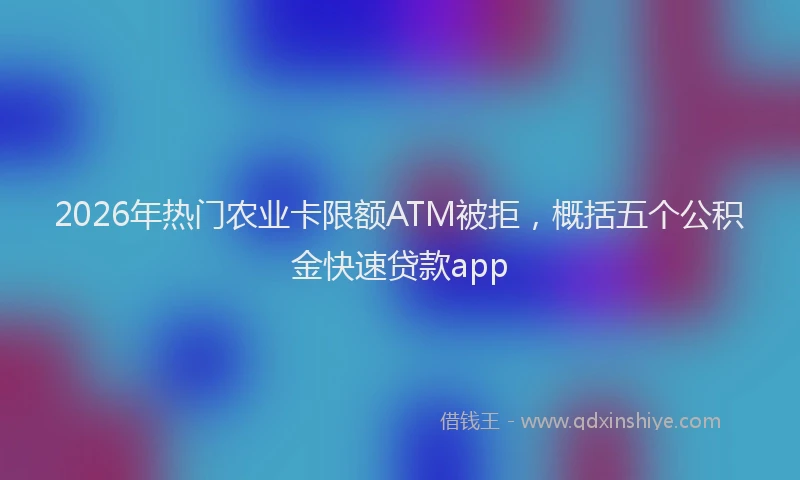2026年热门农业卡限额ATM被拒，概括五个公积金快速贷款app