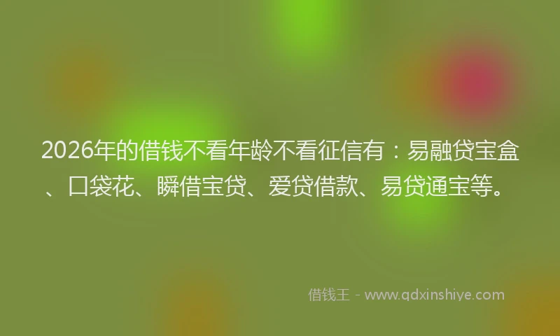 2026年的借钱不看年龄不看征信有：易融贷宝盒、口袋花、瞬借宝贷、爱贷借款、易贷通宝等。