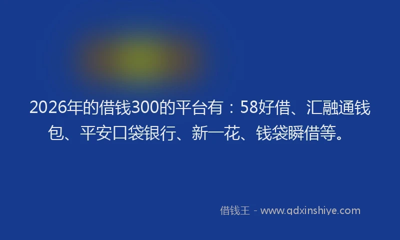 2026年的借钱300的平台有：58好借、汇融通钱包、平安口袋银行、新一花、钱袋瞬借等。