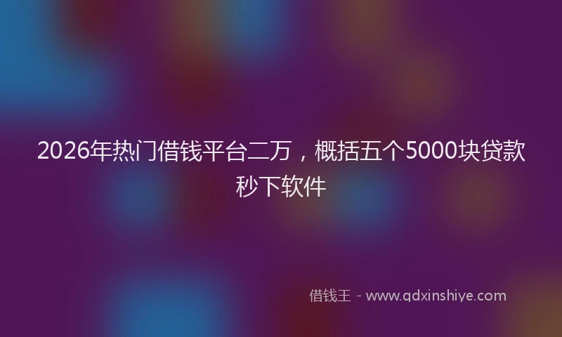 2026年热门借钱平台二万，概括五个5000块贷款秒下软件