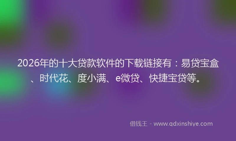 2026年的十大贷款软件的下载链接有：易贷宝盒、时代花、度小满、e微贷、快捷宝贷等。