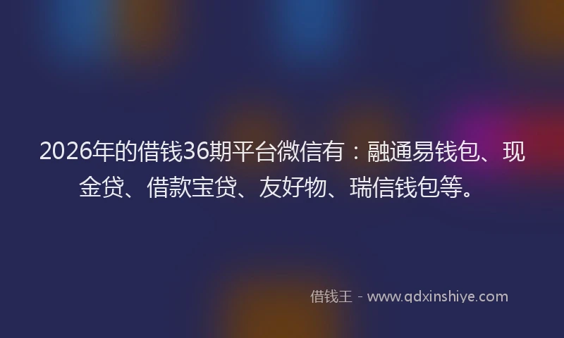 2026年的借钱36期平台微信有：融通易钱包、现金贷、借款宝贷、友好物、瑞信钱包等。