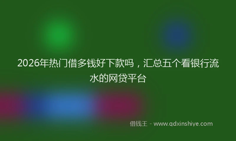 2026年热门借多钱好下款吗，汇总五个看银行流水的网贷平台