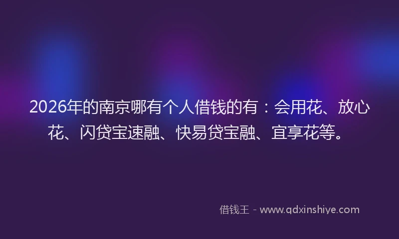 2026年的南京哪有个人借钱的有：会用花、放心花、闪贷宝速融、快易贷宝融、宜享花等。