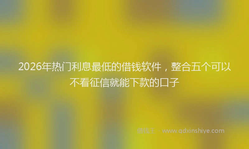2026年热门利息最低的借钱软件，整合五个可以不看征信就能下款的口子