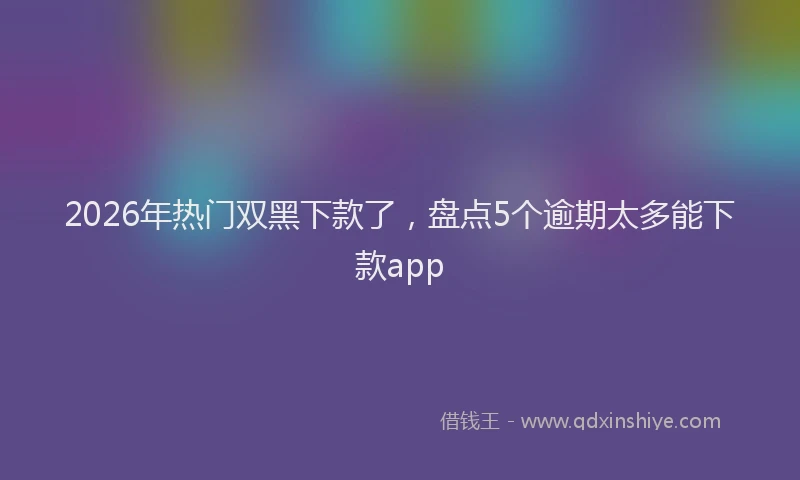 2026年热门双黑下款了，盘点5个逾期太多能下款app