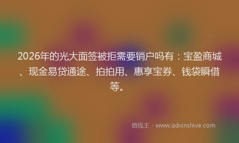 2026年的光大面签被拒需要销户吗有：宝盈商城、现金易贷通途、拍拍用、惠享宝券、钱袋瞬借等。