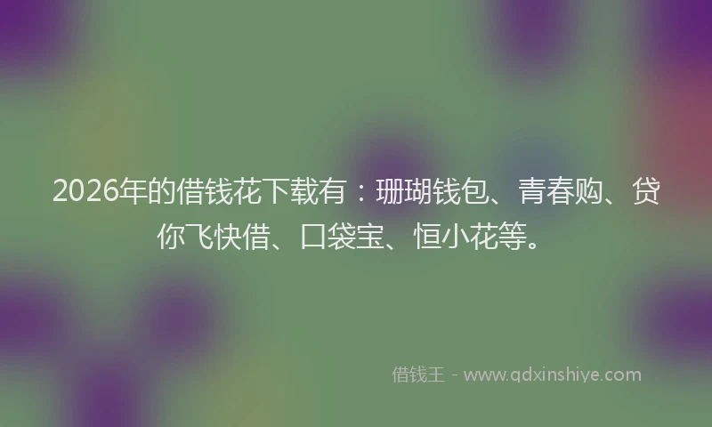 2026年的借钱花下载有：珊瑚钱包、青春购、贷你飞快借、口袋宝、恒小花等。
